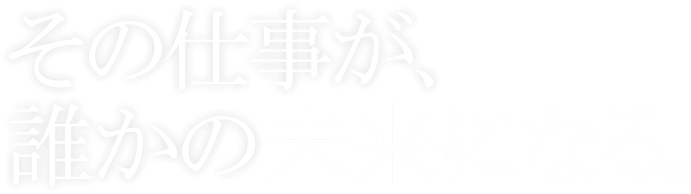 その仕事が、誰かの未来になる。